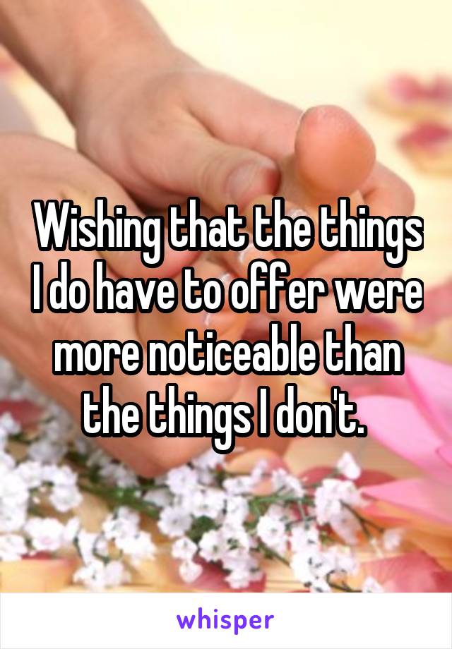 Wishing that the things I do have to offer were more noticeable than the things I don't. 