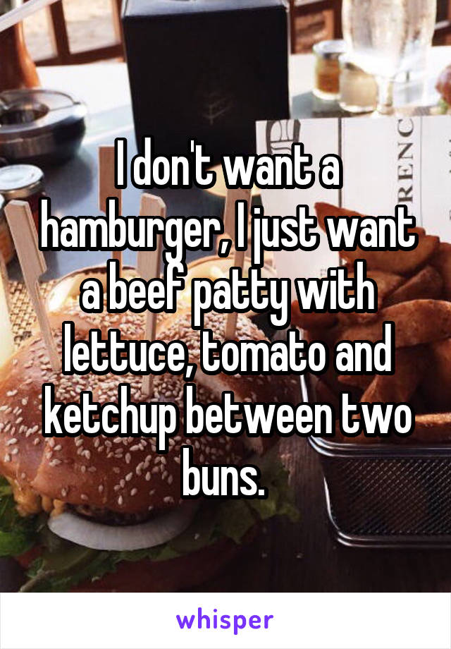 I don't want a hamburger, I just want a beef patty with lettuce, tomato and ketchup between two buns. 