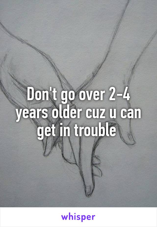 Don't go over 2-4 years older cuz u can get in trouble 