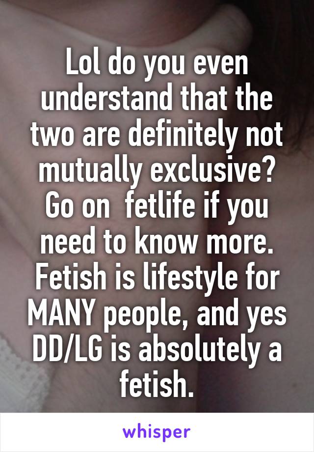 Lol do you even understand that the two are definitely not mutually exclusive? Go on  fetlife if you need to know more. Fetish is lifestyle for MANY people, and yes DD/LG is absolutely a fetish.