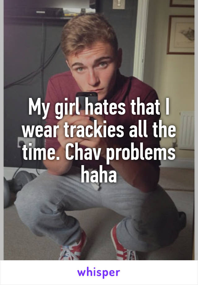 My girl hates that I wear trackies all the time. Chav problems haha
