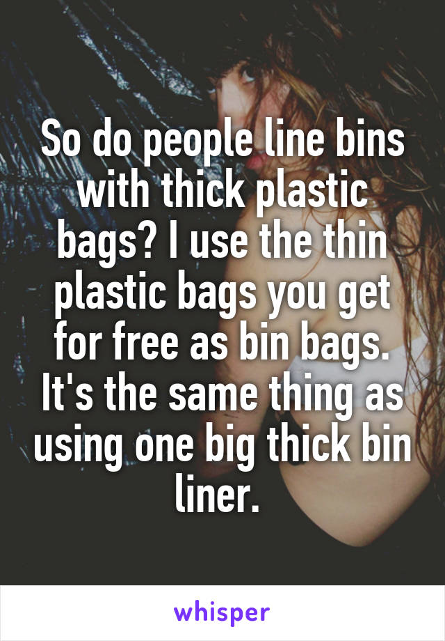 So do people line bins with thick plastic bags? I use the thin plastic bags you get for free as bin bags. It's the same thing as using one big thick bin liner. 