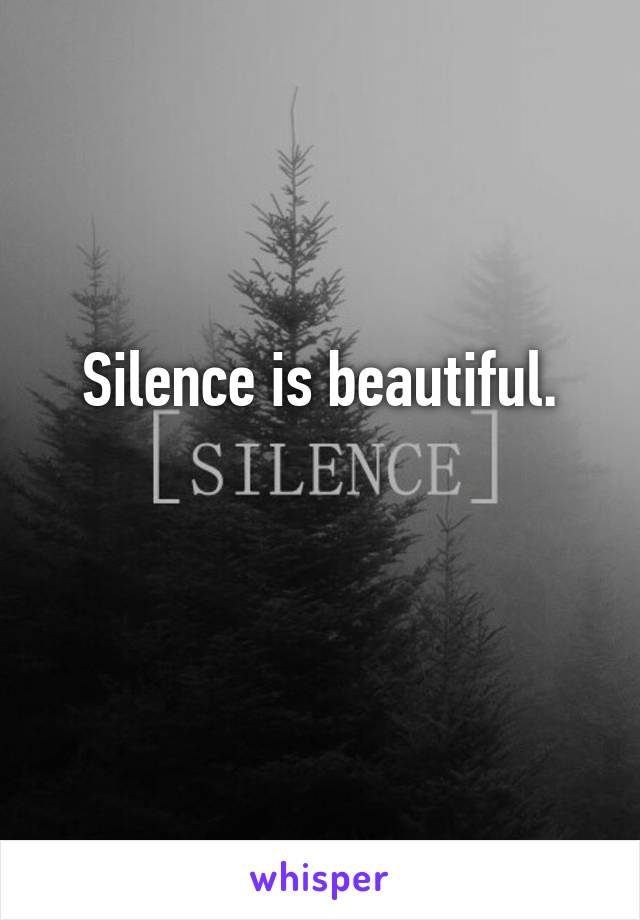 Silence is beautiful.


