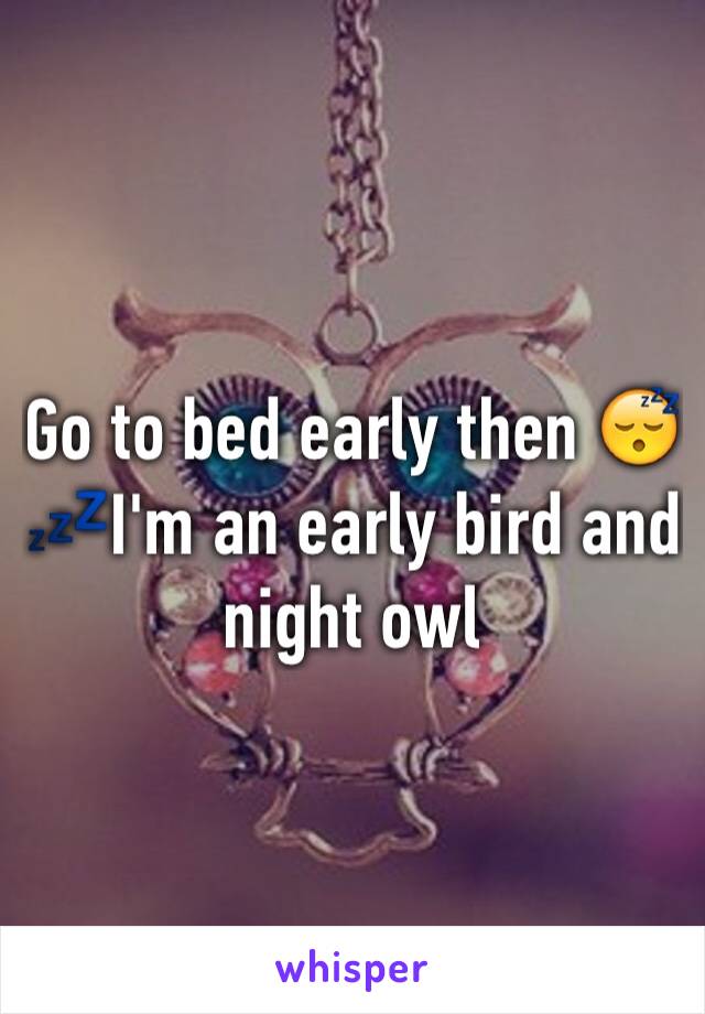 Go to bed early then 😴💤I'm an early bird and night owl 