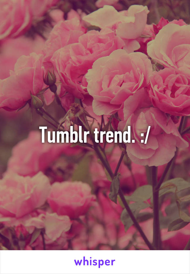 Tumblr trend. :/