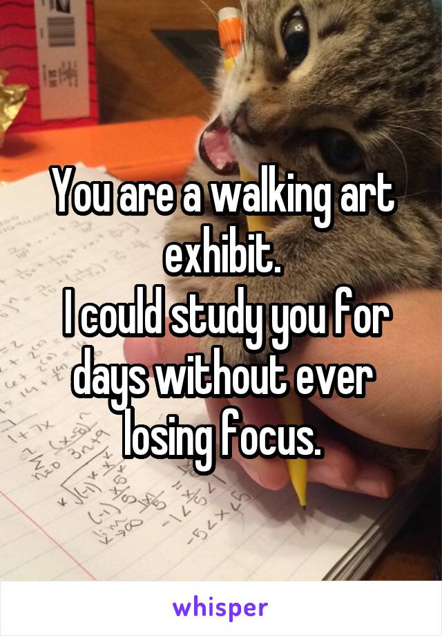 You are a walking art exhibit.
 I could study you for days without ever losing focus.