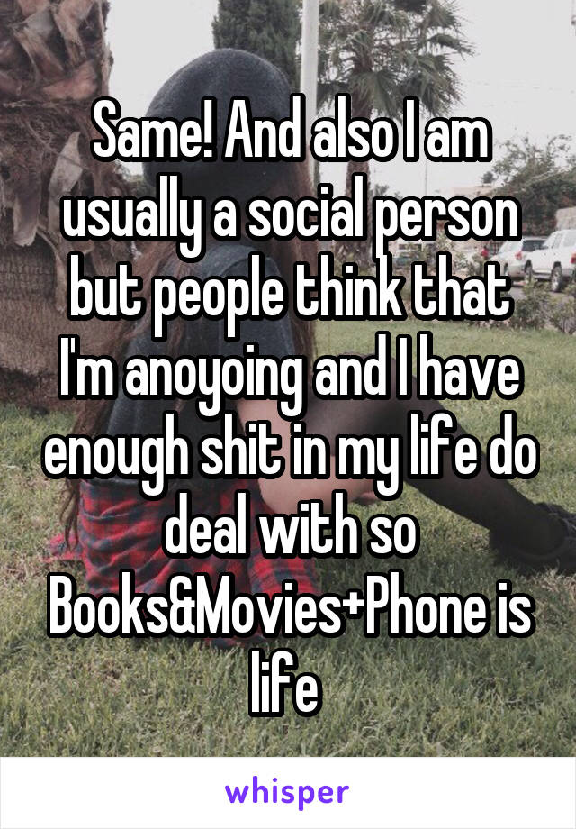 Same! And also I am usually a social person but people think that I'm anoyoing and I have enough shit in my life do deal with so Books&Movies+Phone is life 