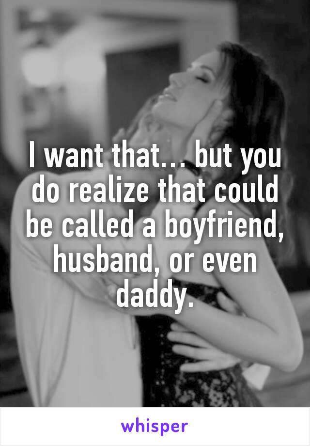 I want that… but you do realize that could be called a boyfriend, husband, or even daddy.