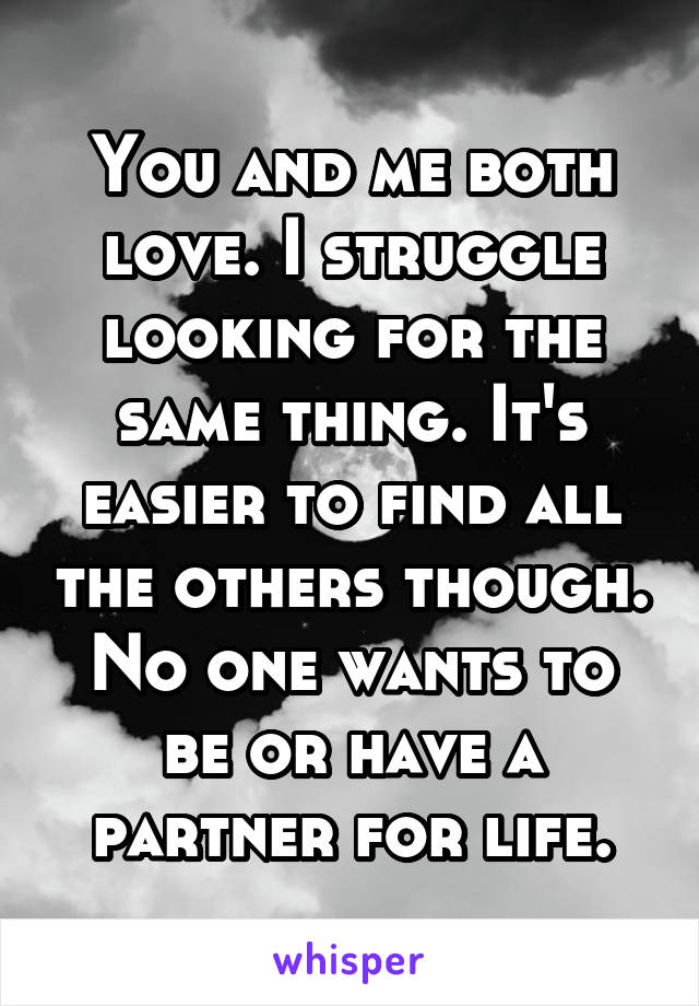You and me both love. I struggle looking for the same thing. It's easier to find all the others though. No one wants to be or have a partner for life.