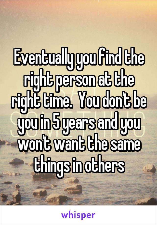 Eventually you find the right person at the right time.  You don't be you in 5 years and you won't want the same things in others