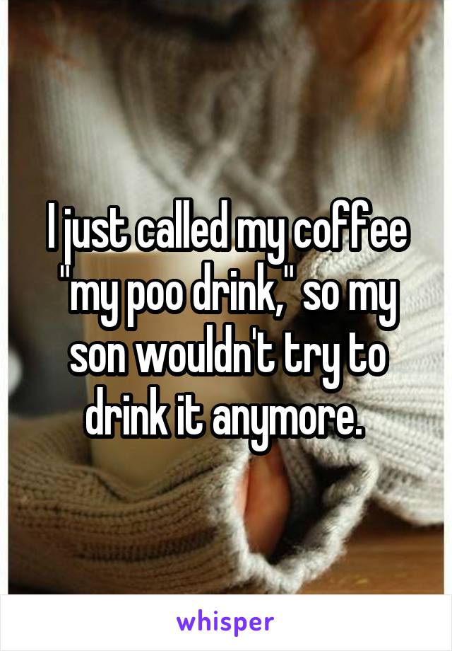I just called my coffee "my poo drink," so my son wouldn't try to drink it anymore. 