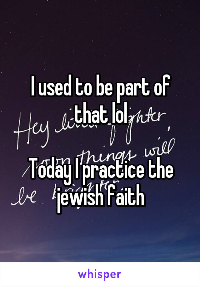 I used to be part of that lol

Today I practice the jewish faith