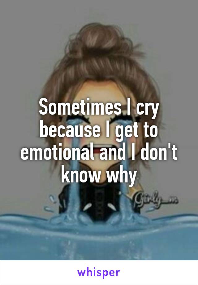 Sometimes I cry because I get to emotional and I don't know why