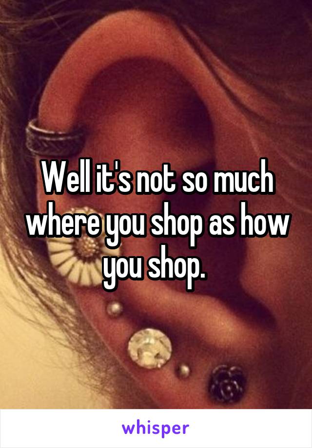 Well it's not so much where you shop as how you shop. 