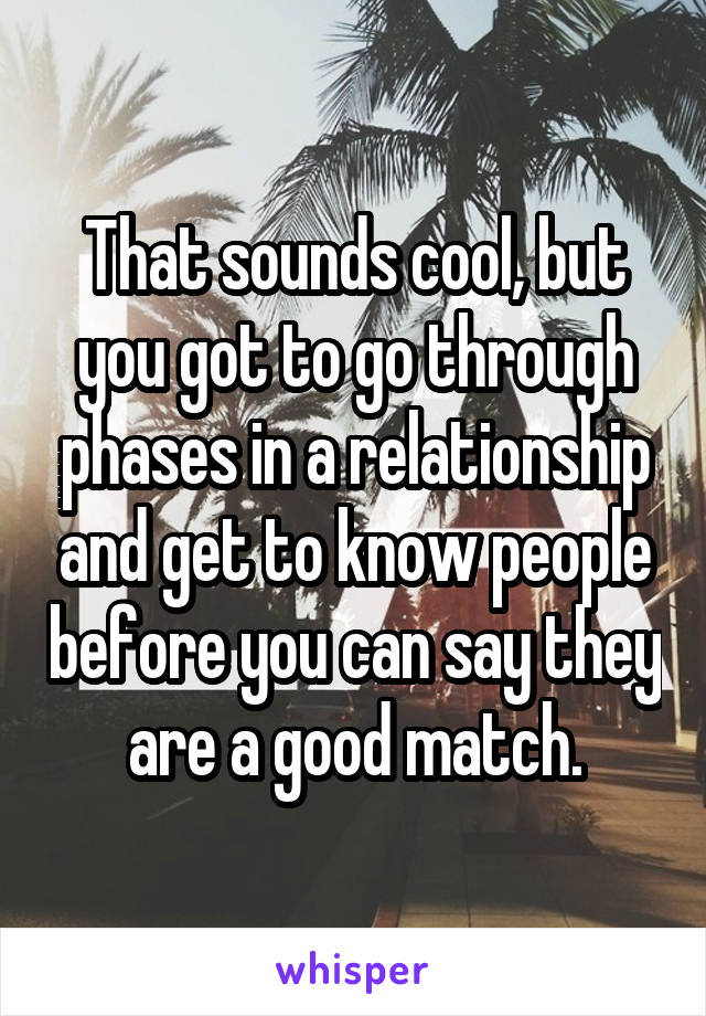 That sounds cool, but you got to go through phases in a relationship and get to know people before you can say they are a good match.