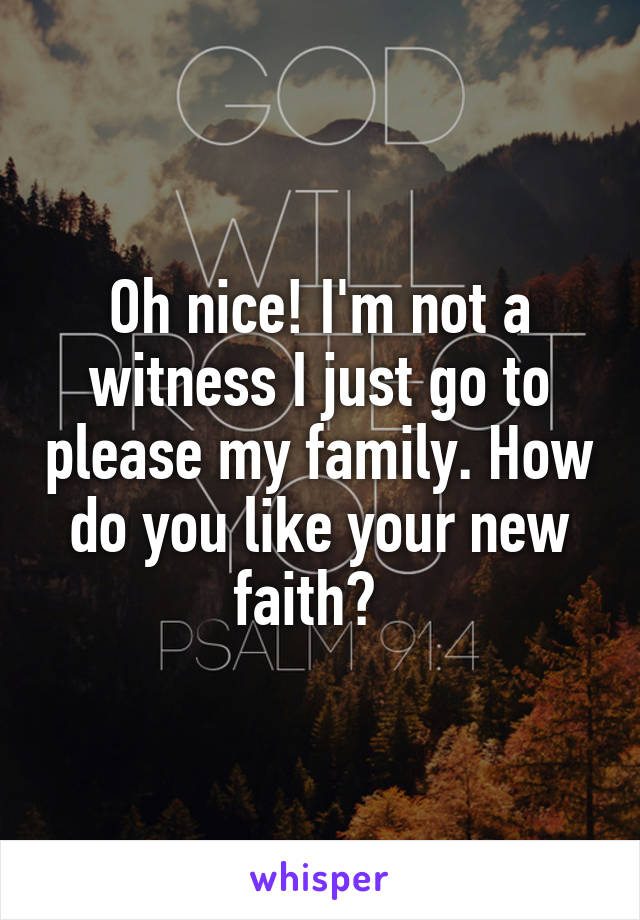 Oh nice! I'm not a witness I just go to please my family. How do you like your new faith?  