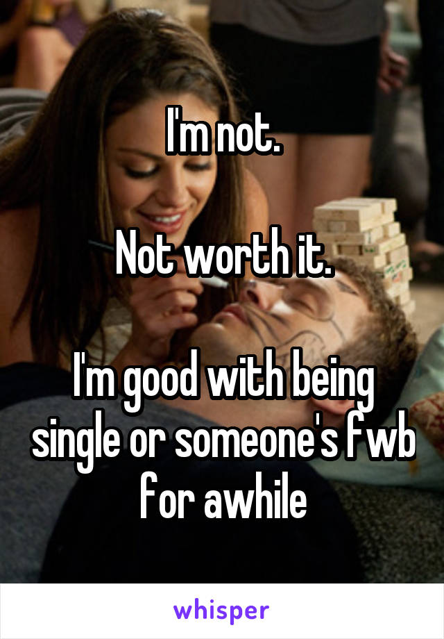 I'm not.

Not worth it.

I'm good with being single or someone's fwb for awhile