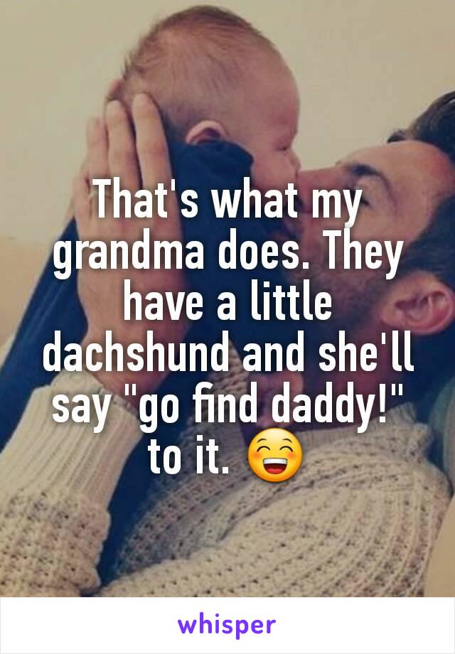 That's what my grandma does. They have a little dachshund and she'll  say "go find daddy!" to it. 😁