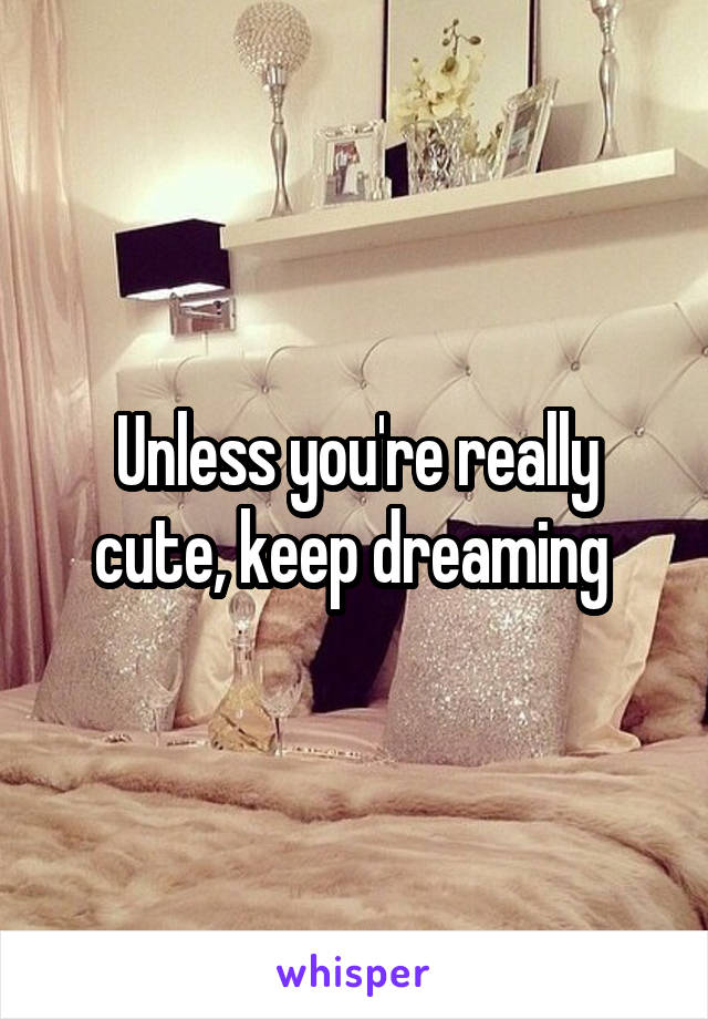 Unless you're really cute, keep dreaming 