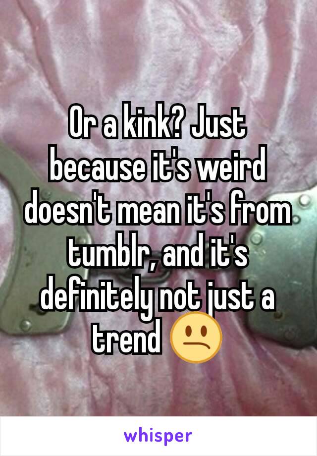 Or a kink? Just because it's weird doesn't mean it's from tumblr, and it's definitely not just a trend 😕