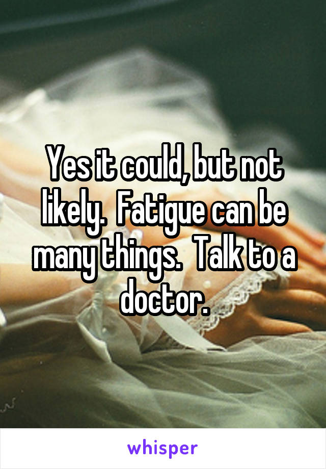 Yes it could, but not likely.  Fatigue can be many things.  Talk to a doctor.
