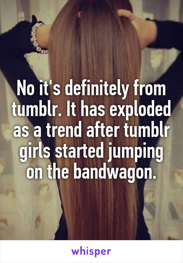 No it's definitely from tumblr. It has exploded as a trend after tumblr girls started jumping on the bandwagon.