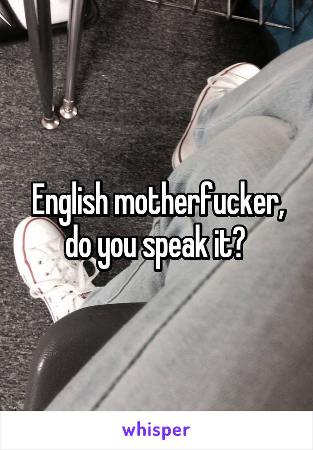 English motherfucker, do you speak it? 