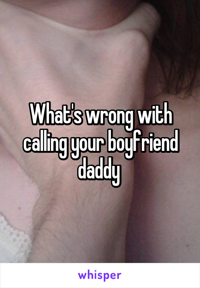 What's wrong with calling your boyfriend daddy 