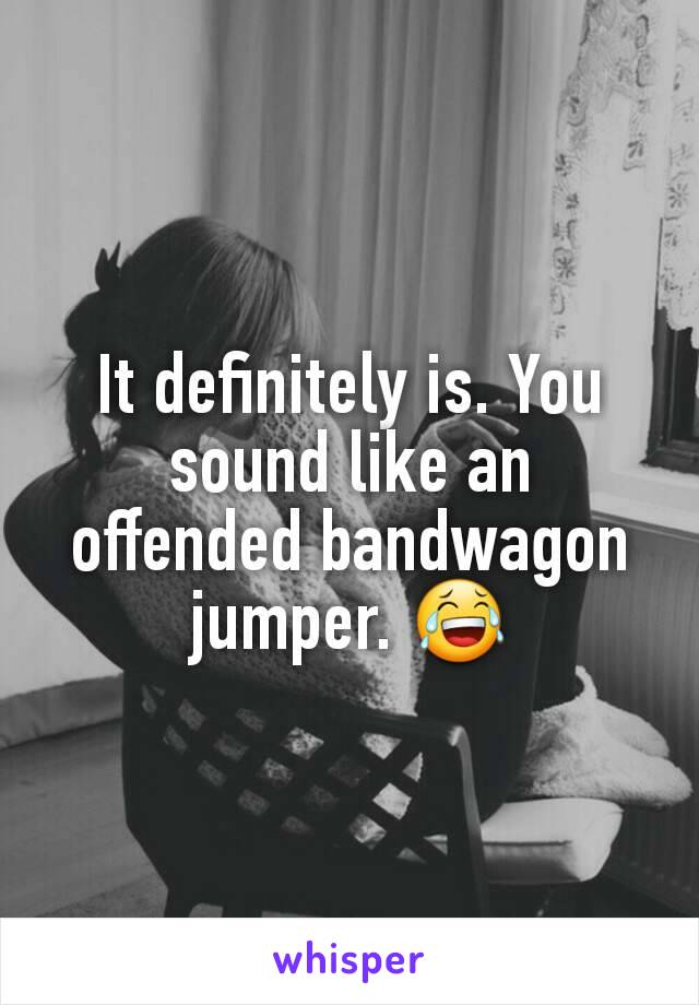 It definitely is. You sound like an offended bandwagon jumper. 😂