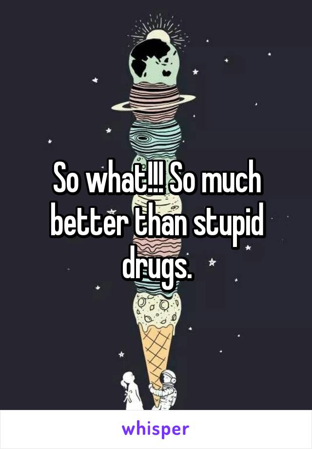 So what!!! So much better than stupid drugs.