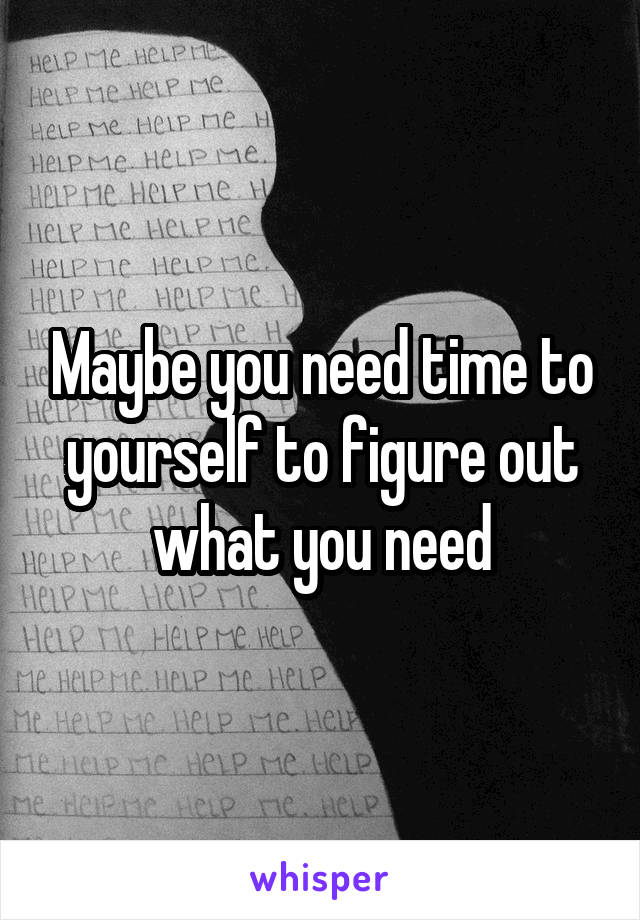 Maybe you need time to yourself to figure out what you need