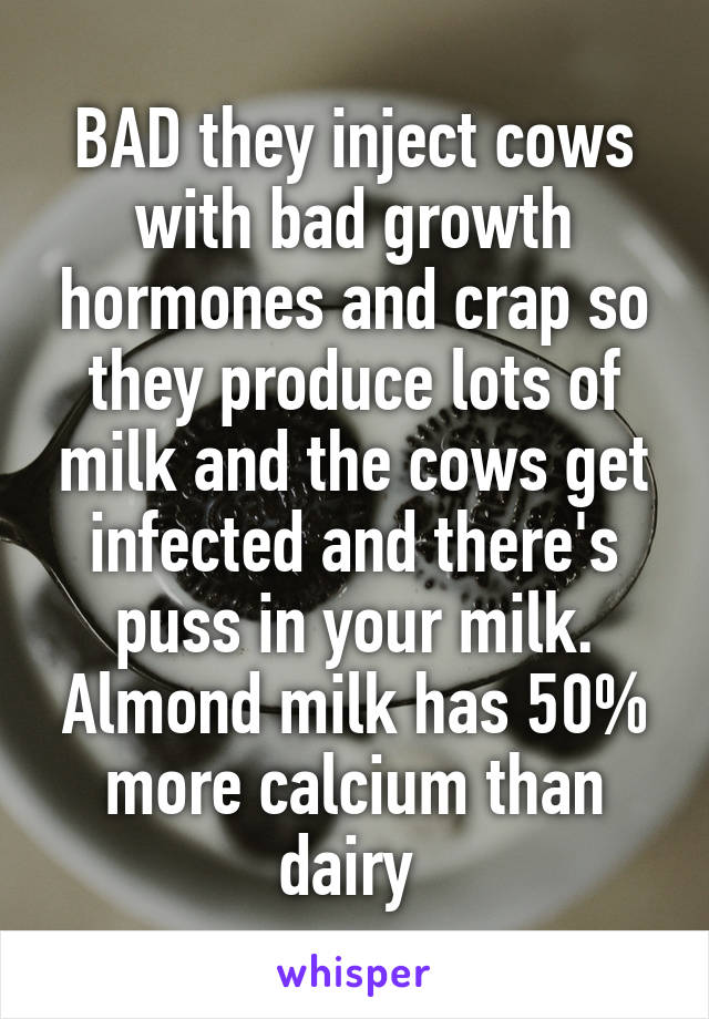 BAD they inject cows with bad growth hormones and crap so they produce lots of milk and the cows get infected and there's puss in your milk. Almond milk has 50% more calcium than dairy 