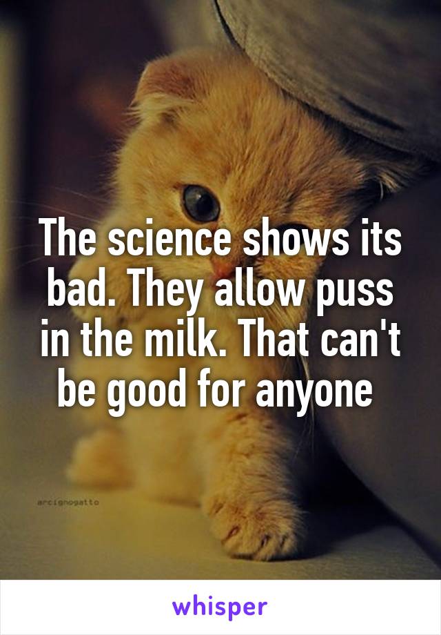 The science shows its bad. They allow puss in the milk. That can't be good for anyone 