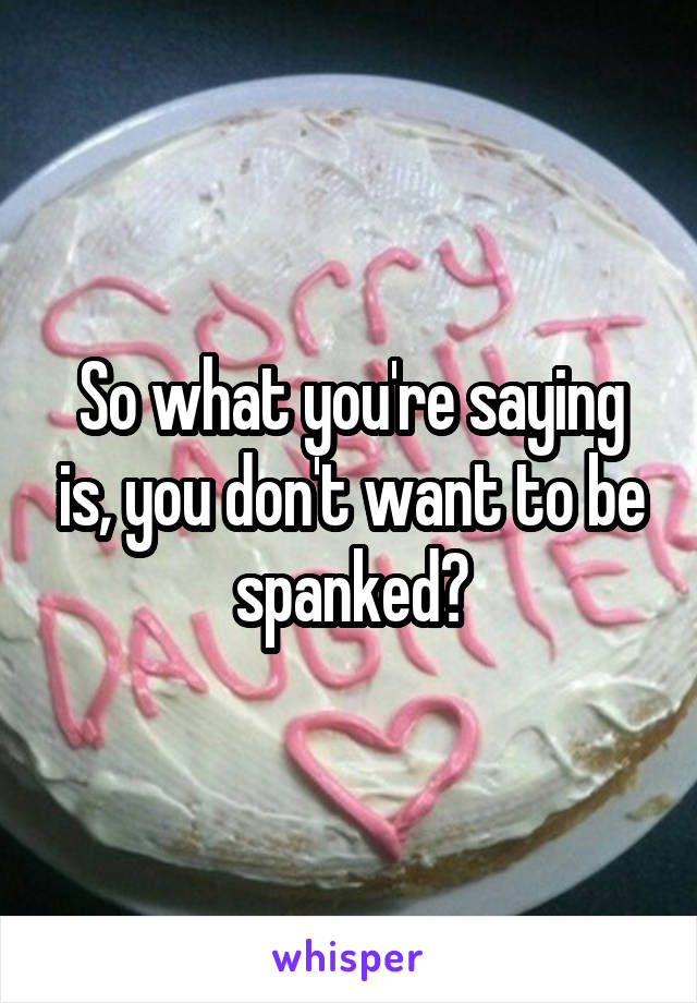 So what you're saying is, you don't want to be spanked?