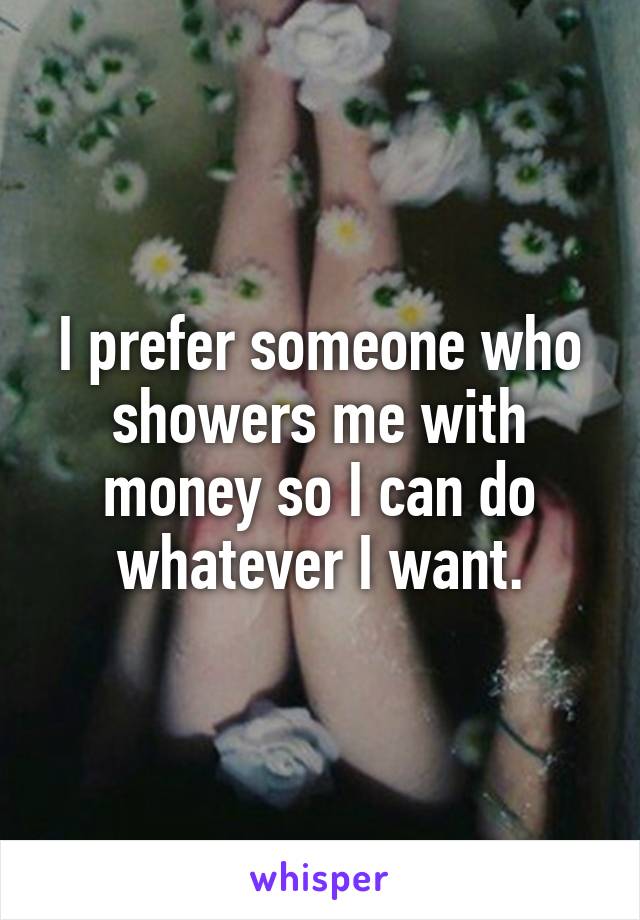 I prefer someone who showers me with money so I can do whatever I want.