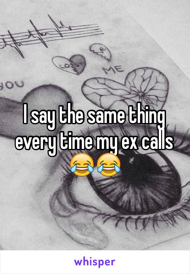 I say the same thing every time my ex calls 😂😂