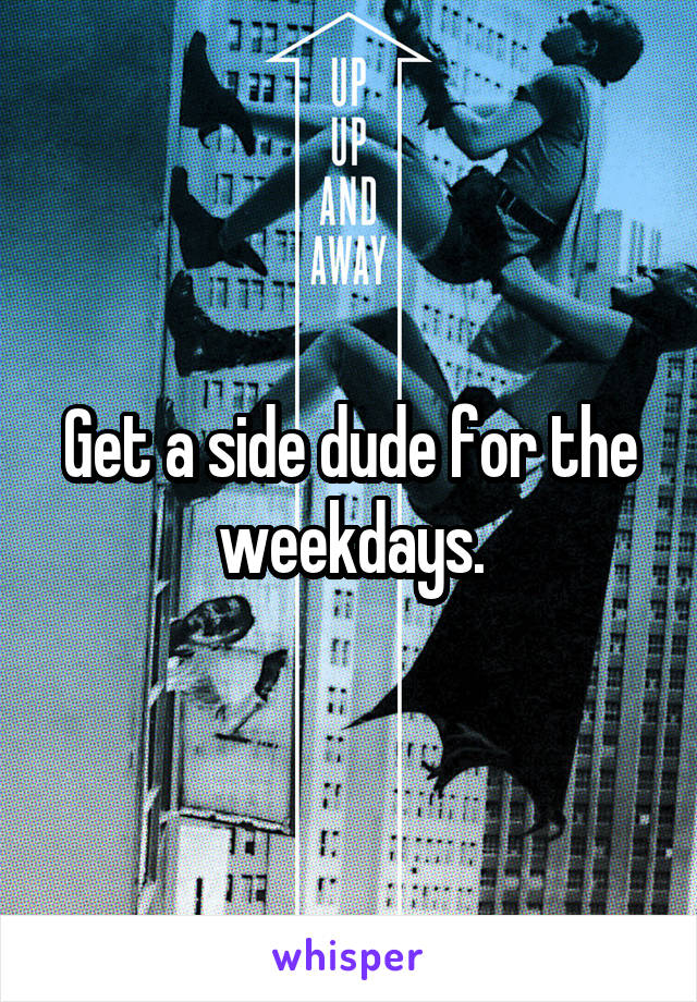 Get a side dude for the weekdays.