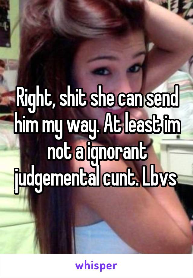 Right, shit she can send him my way. At least im not a ignorant judgemental cunt. Lbvs 