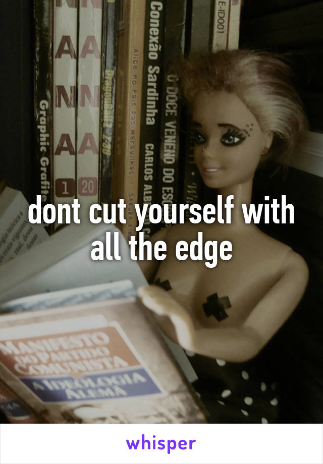 dont cut yourself with all the edge