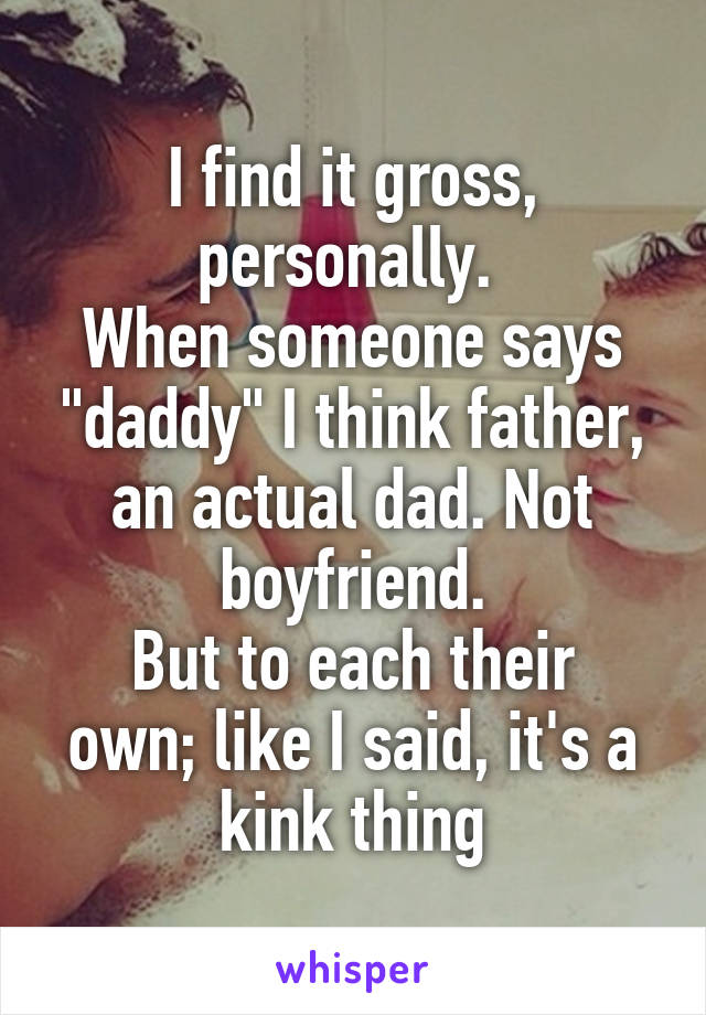 I find it gross, personally. 
When someone says "daddy" I think father, an actual dad. Not boyfriend.
But to each their own; like I said, it's a kink thing