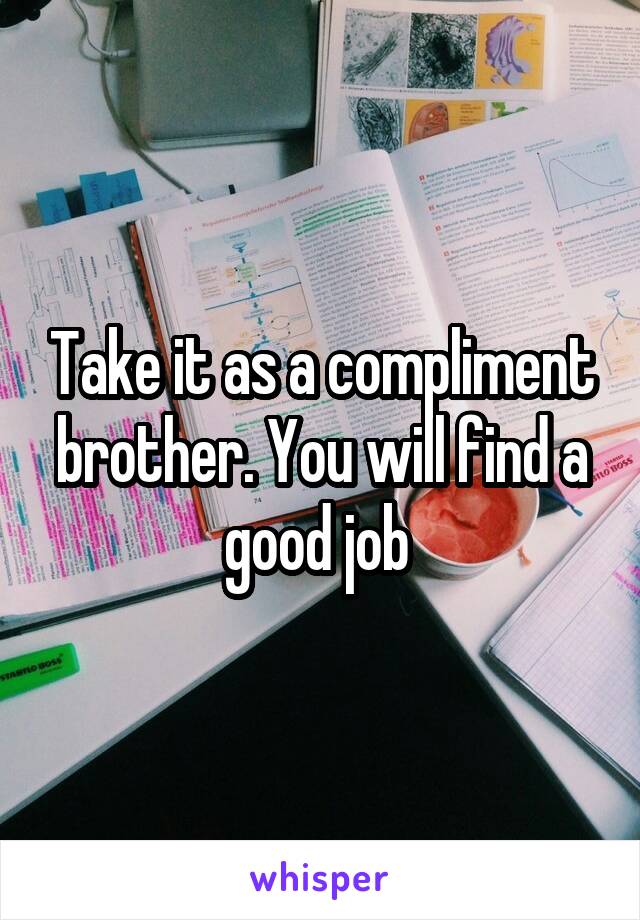 Take it as a compliment brother. You will find a good job 