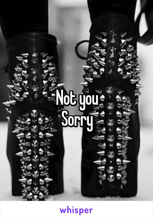 Not you
Sorry