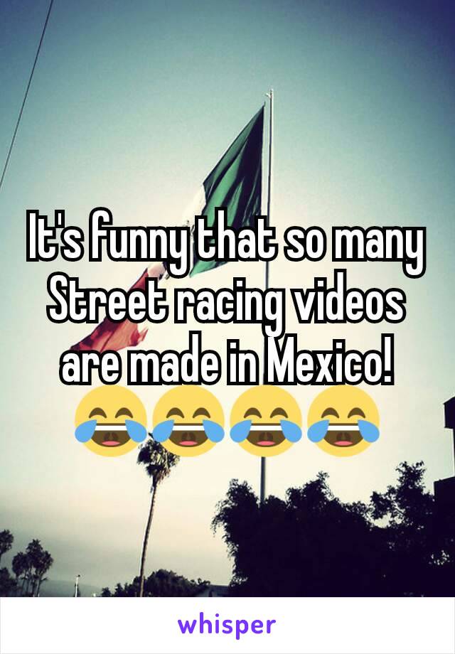 It's funny that so many Street racing videos are made in Mexico! 😂😂😂😂