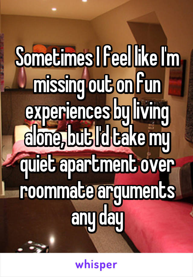 Sometimes I feel like I'm missing out on fun experiences by living alone, but I'd take my quiet apartment over roommate arguments any day