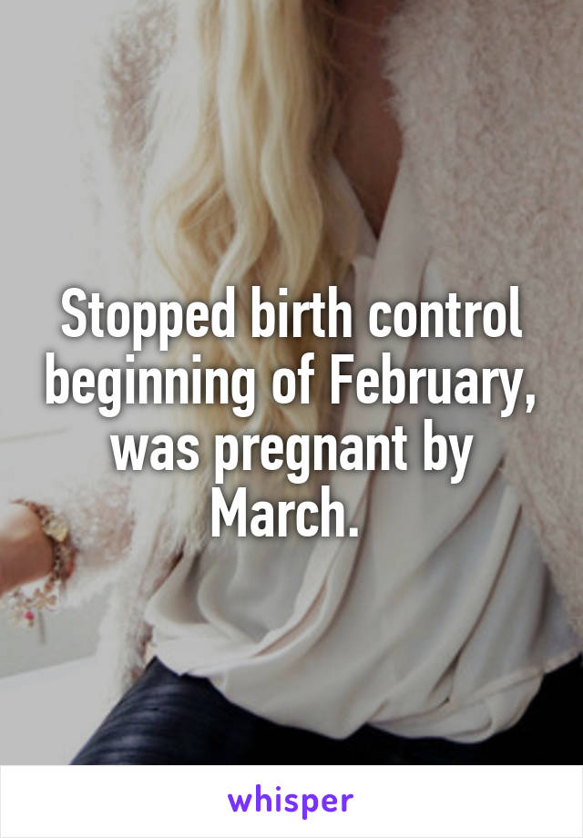 Stopped birth control beginning of February, was pregnant by March. 