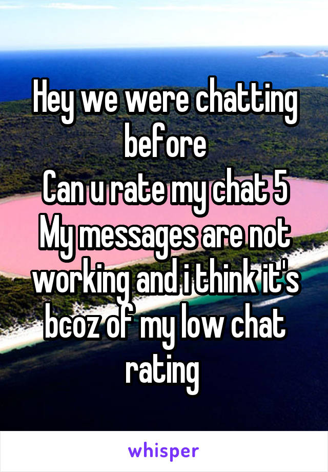 Hey we were chatting before
Can u rate my chat 5
My messages are not working and i think it's bcoz of my low chat rating 