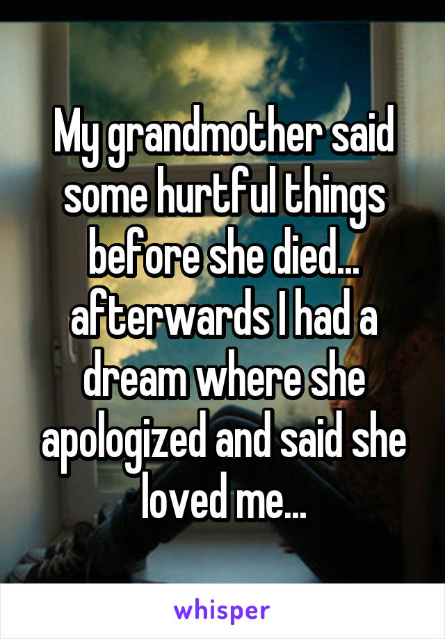 My grandmother said some hurtful things before she died... afterwards I had a dream where she apologized and said she loved me...
