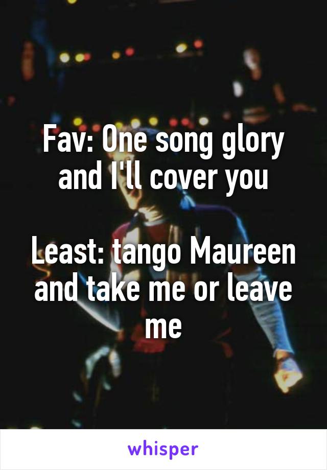 Fav: One song glory and I'll cover you

Least: tango Maureen and take me or leave me