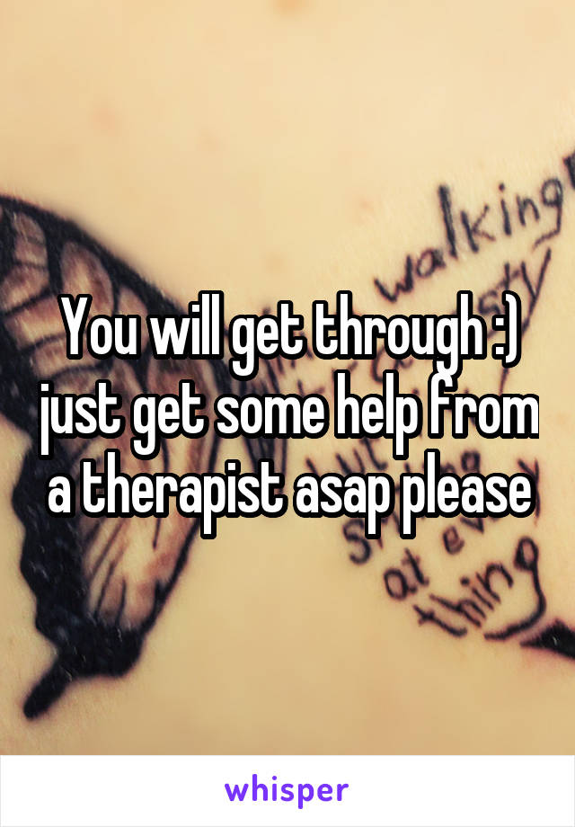 You will get through :) just get some help from a therapist asap please