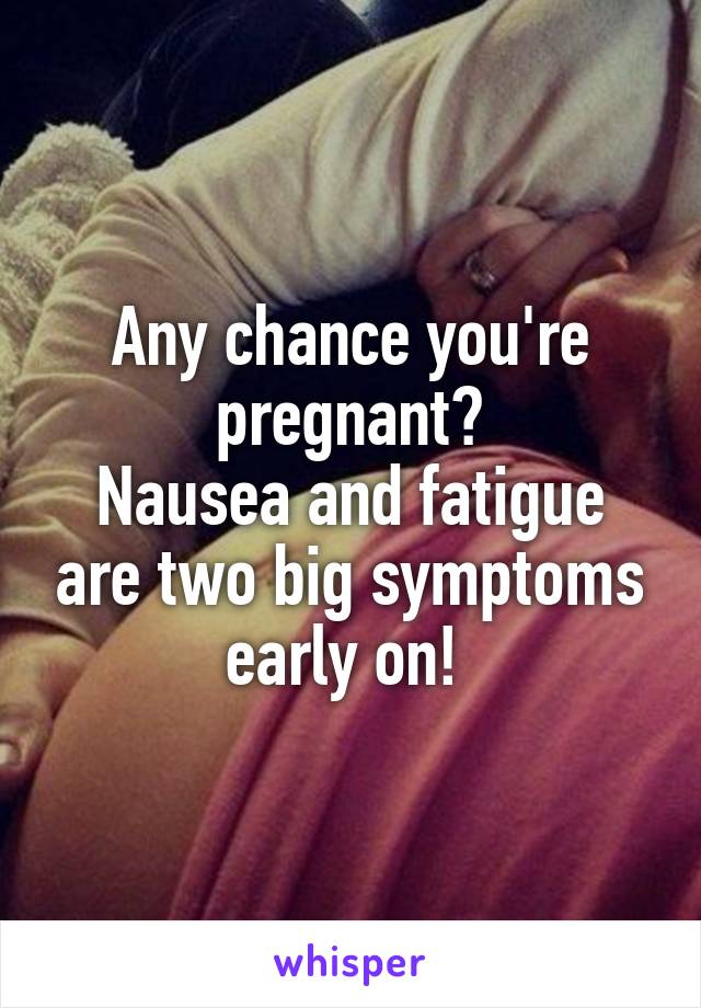 Any chance you're pregnant?
Nausea and fatigue are two big symptoms early on! 